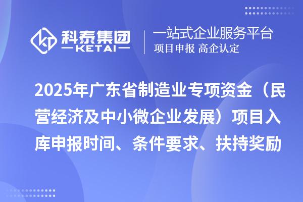 2025年广东省制造业当家重点任务保障专项资金（民营经济及中小微企业发展）项目入库申报时间、条件要求、扶持奖励