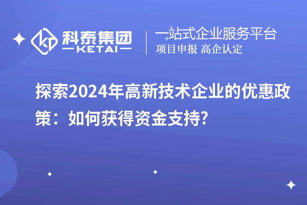 探索2024年高新技术企业的优惠政策：如何获得资金支持?