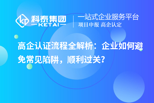  高企认证流程全解析：企业如何避免常见陷阱，顺利过关？