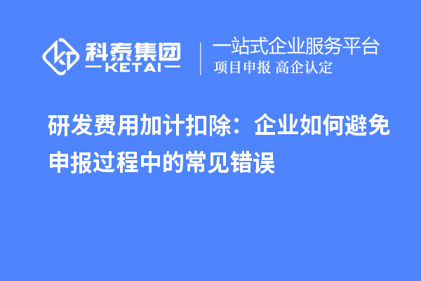 研发费用加计扣除：企业如何避免申报过程中的常见错误