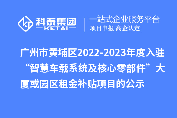 广州市黄埔区2022-2023年度入驻“智慧车载系统及核心零部件”大厦或园区租金补贴项目的公示