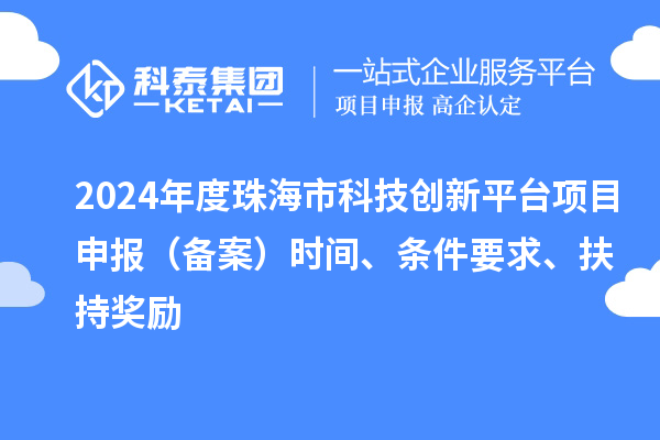 2024年度珠海市科技创新平台项目申报（备案）时间、条件要求、扶持奖励