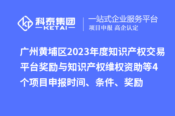 广州黄埔区2023年度知识产权交易平台奖励与知识产权维权资助（知识产权10条2.0）等4个<a href=//m.auto-fm.com/shenbao.html target=_blank class=infotextkey>项目申报</a>时间、条件、奖励