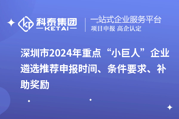 深圳市2024年重点“小巨人”企业遴选推荐申报时间、条件要求、补助奖励