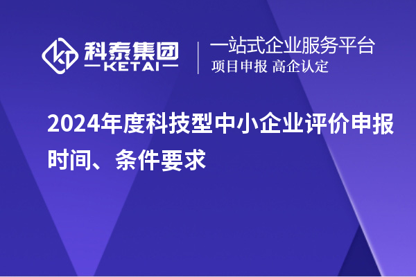 2024年度科技型中小企业评价申报时间、条件要求