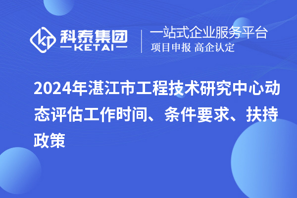 2024年湛江市工程技术研究中心动态评估工作时间、条件要求、扶持政策