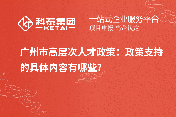 广州市高层次人才政策：政策支持的具体内容有哪些？