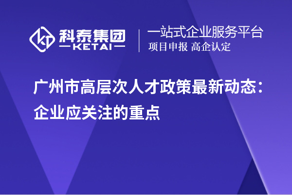 广州市高层次人才政策最新动态：企业应关注的重点