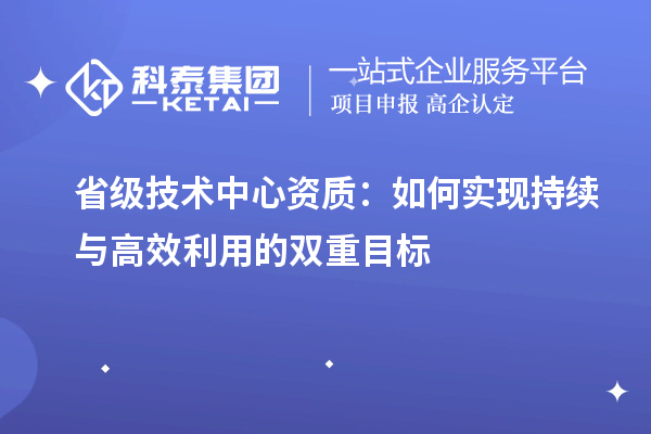 省级技术中心资质：如何实现持续与高效利用的双重目标