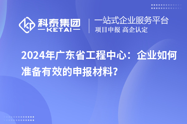 2024年广东省工程中心：企业如何准备有效的申报材料？