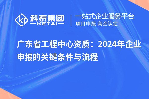 广东省工程中心资质：2024年企业申报的关键条件与流程