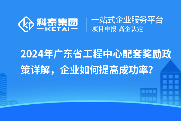 2024年广东省工程中心配套奖励政策详解，企业如何提高成功率？