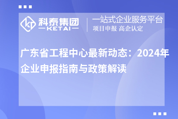 广东省工程中心最新动态：2024年企业申报指南与政策解读