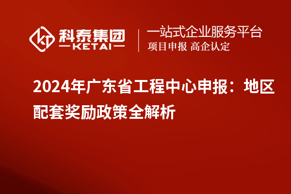 2024年广东省工程中心申报：地区配套奖励政策全解析