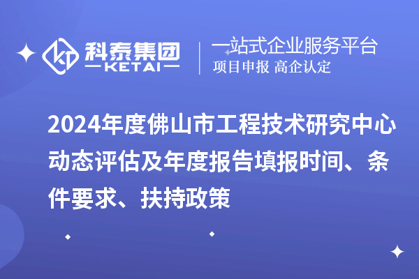 2024年度佛山市工程技术研究中心动态评估及年度报告填报时间、条件要求、扶持政策