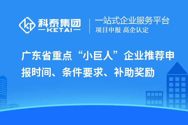 广东省重点“小巨人”企业推荐申报时间、条件要求、补助奖励