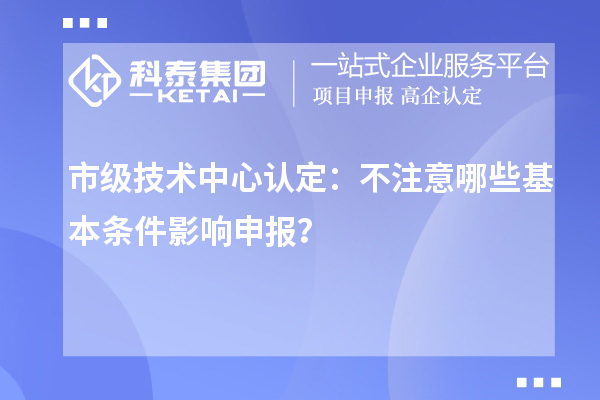 市级技术中心认定：不注意哪些基本条件影响申报？