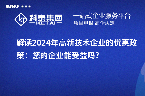 解读2024年高新技术企业的优惠政策：您的企业能受益吗?