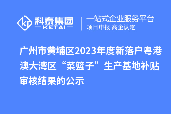 广州市黄埔区2023年度新落户粤港澳大湾区“菜篮子”生产基地补贴审核结果的公示