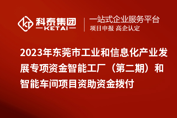 2023年东莞市工业和信息化产业发展专项资金智能工厂（第二期）和智能车间项目资助资金拨付