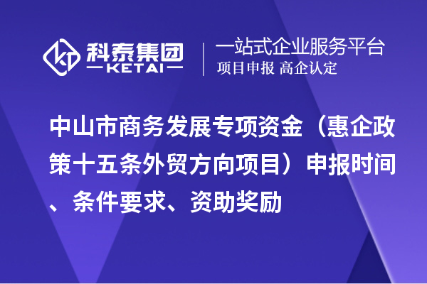 中山市商务发展专项资金（惠企政策十五条外贸方向项目）申报时间、条件要求、资助奖励