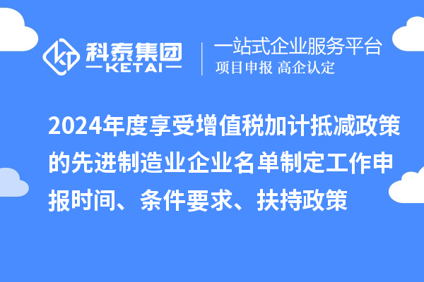 2024年度享受增值税加计抵减政策的先进制造业企业名单制定工作申报时间、条件要求、扶持政策