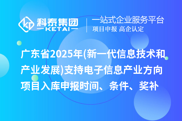 广东省2025年制造业专项资金(新一代信息技术和产业发展)支持电子信息产业方向项目入库申报时间、条件要求、补助奖励