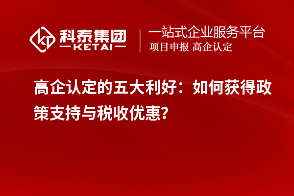 高企认定的五大利好：如何获得政策支持与税收优惠？