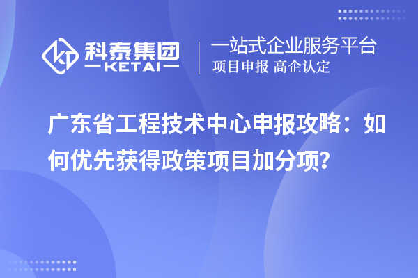 广东省工程技术中心申报攻略：如何优先获得政策项目加分项？