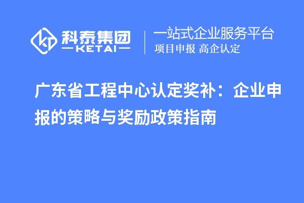 广东省工程中心认定奖补：企业申报的策略与奖励政策指南