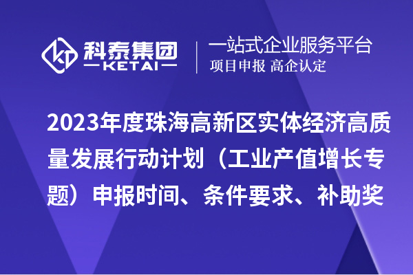 2023年度珠海高新区实体经济高质量发展行动计划（工业产值增长专题）申报时间、条件要求、补助奖励