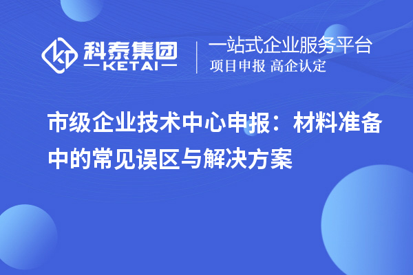 市级企业技术中心申报：材料准备中的常见误区与解决方案