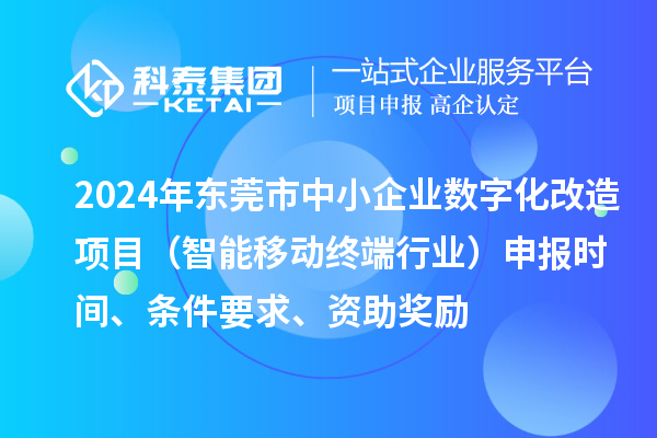 2024年东莞市数字化转型城市试点专项资金中小企业数字化改造项目（智能移动终端行业）申报时间、条件要求、资助奖励