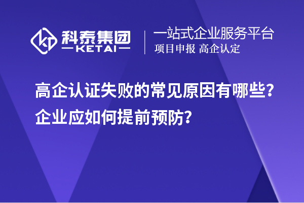 高企认证失败的常见原因有哪些？企业应如何提前预防？