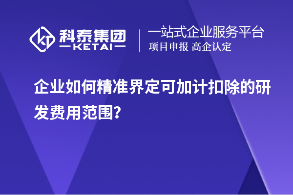 企业如何精准界定可加计扣除的研发费用范围？