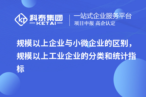 规模以上企业与小微企业的区别，规模以上工业企业的分类和统计指标