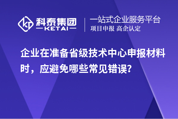 企业在准备省级技术中心申报材料时，应避免哪些常见错误？