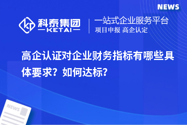 高企认证对企业财务指标有哪些具体要求？如何达标？