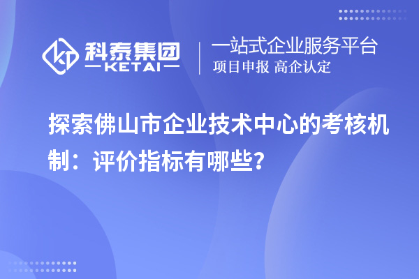 探索佛山市企业技术中心的考核机制：评价指标有哪些？