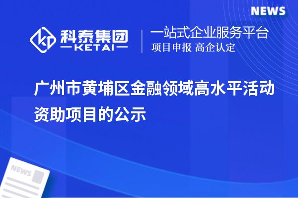 广州市黄埔区金融领域高水平活动资助项目的公示