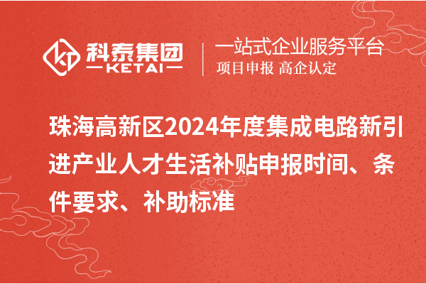 珠海高新区2024年度集成电路新引进产业人才生活补贴申报时间、条件要求、补助标准