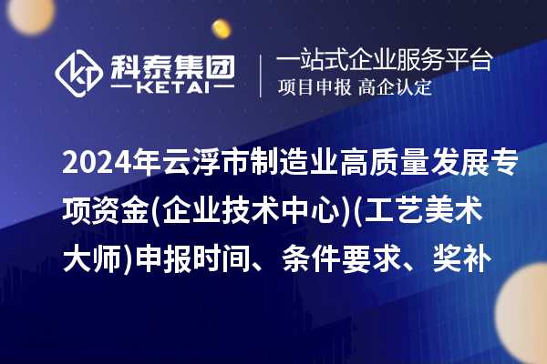 2024年云浮市制造业高质量发展专项资金(企业技术中心)(工艺美术大师)申报时间、条件要求、补助奖励