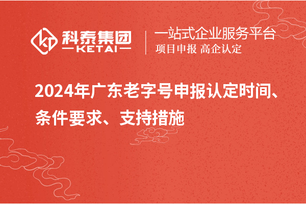 2024年广东老字号申报认定时间、条件要求、支持措施