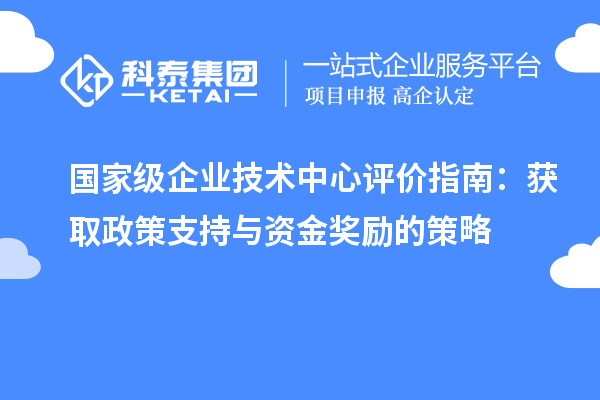 国家级企业技术中心评价指南：获取政策支持与资金奖励的策略