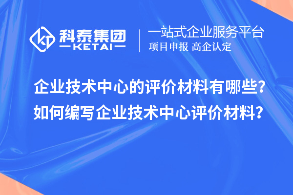 企业技术中心的评价材料有哪些？如何编写企业技术中心评价材料？