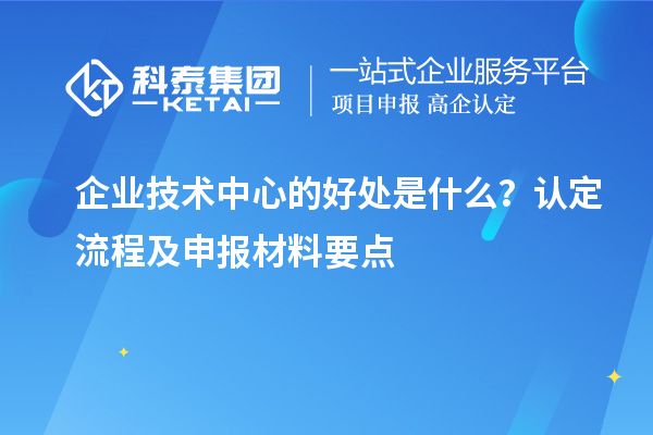 企业技术中心的好处是什么？认定流程及申报材料要点