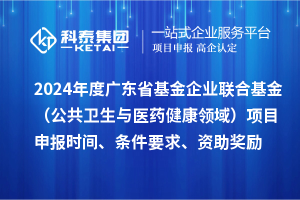 2024年度广东省基金企业联合基金（公共卫生与医药健康领域）<a href=//m.auto-fm.com/shenbao.html target=_blank class=infotextkey>项目申报</a>时间、条件要求、资助奖励