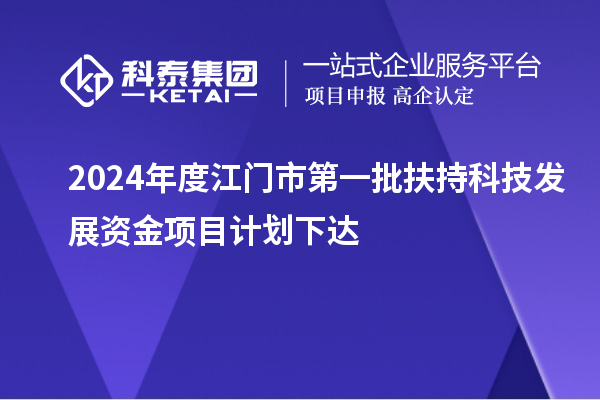 2024年度江门市第一批扶持科技发展资金项目计划下达