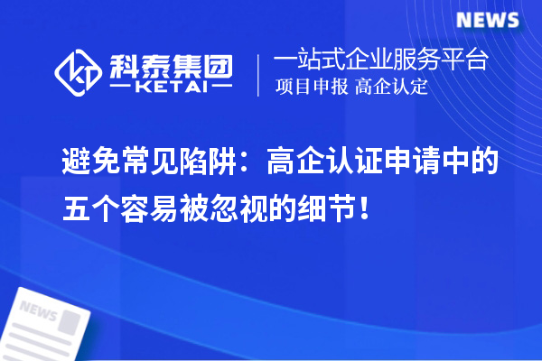 避免常见陷阱：高企认证申请中的五个容易被忽视的细节！