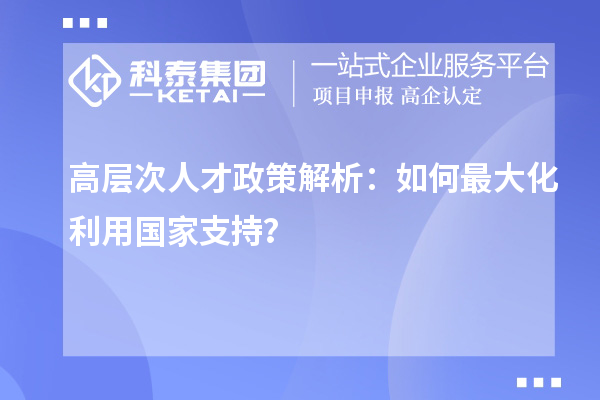 高层次人才政策解析：如何最大化利用国家支持？